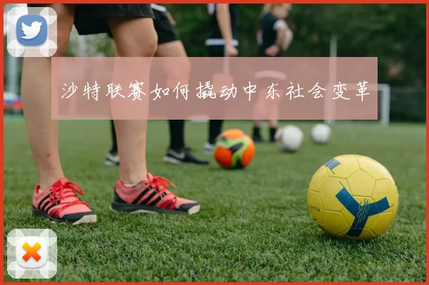 沙特联赛如何撬动中东社会变革