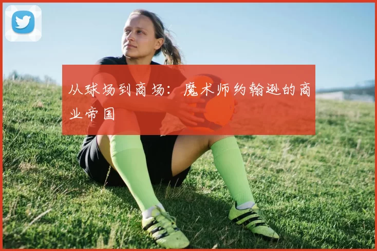 从球场到商场：魔术师约翰逊的商业帝国