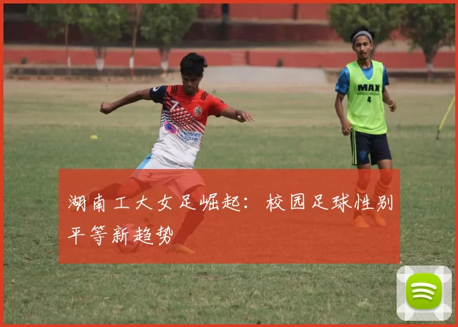 湖南工大女足崛起：校园足球性别平等新趋势
