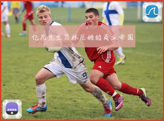 亿元先生贝林厄姆的商业帝国