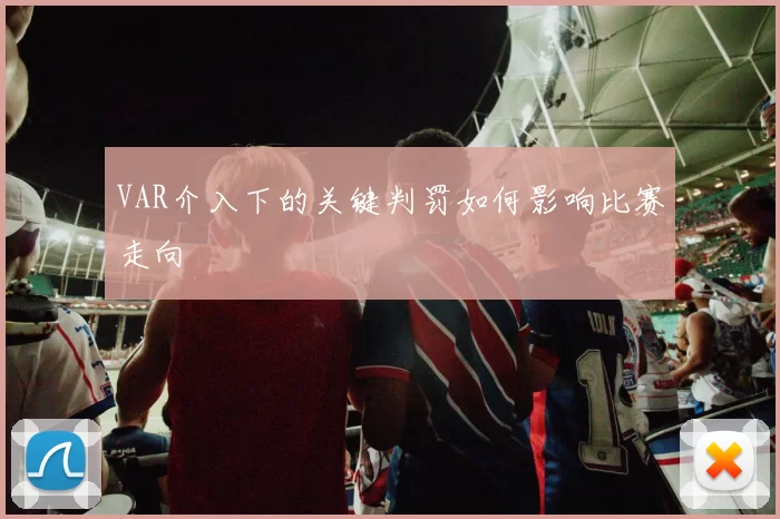 VAR介入下的关键判罚如何影响比赛走向
